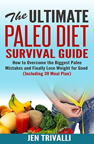 The Ultimate Paleo Diet Survival Guide: How to Overcome the Biggest Paleo Mistakes and Finally Lose Weight for Good (Including 30 Meal Plan for Clean Eating)