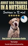Adult Dog Training IN A NUTSHELL: Success in 12 min! - Dog Lover's SUMMARY Reference Guide (New Dog Series Book 3)
