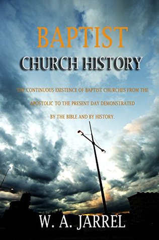 Baptist Church History: Or the Continuous Existence of Baptist Churches from the Apostolic to the Present Day Demonstrated by the Bible and by History (Kindle Edition)
