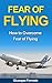 FEAR OF FLYING: How to Overcome Fear of Flying (fear of flying help, fear of flying tips, help with fear of flying, how to get over a fear of flying)
