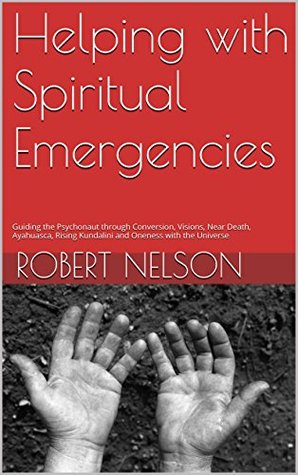 Helping with Spiritual Emergencies: Guiding the Psychonaut through Conversion, Visions, Near Death, Ayahuasca, Rising Kundalini and Oneness with the Universe (Kindle Edition)