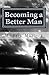 Becoming a Better Man: Life lessons from a formerly abusive husband. Surviving marriage, family and faith.