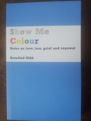 Show Me Colour: Notes on love, loss, grief and renewal (Paperback)