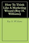How To Think Like A Marketing Wizard (Roy H.Williams Book 2)