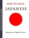 How to Speak Japanese - Japanese Made Easy: Complete Japanese Language Learning Guide How to Speak Japanese - Japanese Made Easy: Complete Japanese Language Learning Guide