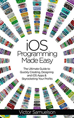 iOS Programming Made Easy: The Ultimate Guide to Quickly Creating, Designing and iOS Apps and Skyrocketing Your Profits (iOS, Android, Programming, Software, Mobile Apps)