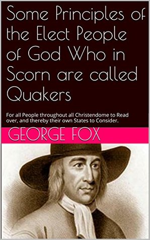 Some Principles of the Elect People of God Who in Scorn are called Quakers: For all People throughout all Christendome to Read over, and thereby their own States to Consider.