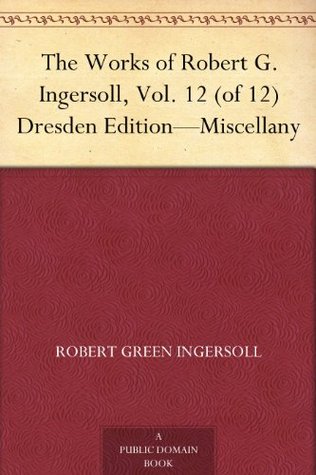 The Works of Robert G. Ingersoll, Vol. 12 (of 12) Dresden Edition—Miscellany