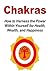 Chakras: How To Harness The Power Within Yourself For Health, Wealth And Happiness: (Chakra - Chakra Balancing - Healing - Meditation Techniques)