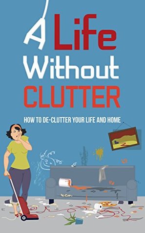 A Life Without Clutter: How To De-clutter Your Life And Home (Kindle Edition)