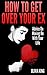 How To Get Over Your Ex: Advice On Moving On With Your Life (Dealing with Love Series Book 2)