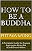 How to be a Buddha: A Complete Guide for Anyone Aspiring to Attain the Buddhahood Within