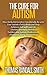 The Cure for Autism: How Early Intervention Can Literally Re-wire Your Autistic Child’s Brain and Help Achieve a Self-Sufficient Life (Raising a Child with Autism Book 1)