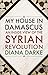 My House in Damascus: An Inside View of the Syrian Revolution