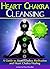 Heart Chakra Cleansing: A Guide to Heart Chakra Meditation and Heart Chakra Healing