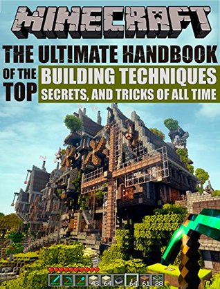 Minecraft: The Ultimate Handbook Of The Top Building Techniques, Secrets And Tricks Of All Time (Minecraft Books, Minecraft Books For Kids, Minecraft Comics, ... Xbox, PC, Playstation, Minecraft Guide)