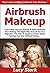 Airbrush Makeup: Learn How You Can Quickly & Easily Airbrush Your Makeup The Right Way Even If You're a Beginner, This New & Simple to Follow Guide Teaches You How Without Failing