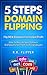 5 Steps Domain Flipping - Flip New Domains For Instant Profit: How To Register New Domains And Quickly Sell Them To Hungry Buyers