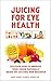 Juicing for Eye Health: Discover How to Improve Your Eyesight Naturally Based on Exciting New Research (Juice Away Illness Book 5)