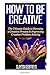 How to be Creative: The Ultimate Guide to Forming a Creative Process & Improving Creative Problem Solving