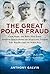 The Great Polar Fraud: Cook, Peary, and Byrd?How Three American Heroes Duped the World into Thinking They Had Reached the North Pole