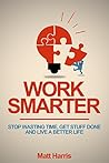 Work Smarter: Stop Wasting Time, Get Stuff Done, and Live a Better Life Work Smarter: Stop Wasting Time, Get Stuff Done, and Live a Better Life