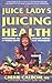 The Juice Lady's Guide to Juicing for Health: Unleashing the Healing Power of Whole Fruits and Vegetables