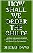 How Shall We Order The Child?: A guide to help parents establish God’s Word in their child in the womb and through the first five years.