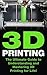3D Printing: The Ultimate Guide to Mastering 3D Printing for Life (3D Printing, 3D Printing Business, 3D Print, How to 3D Print, 3D Printing for Beginners)