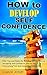 How to Develop Self-Confidence: Killer Tips and Habits for Building Self-Confidence, Increasing Self-Confidence Step by Step (Overcoming Fear and Insecurity Completely)