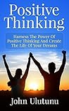 Positive Thinking: Harness The Power Of Positive Thinking And Create The Life Of Your Dreams (Life Mastery Book 1)
