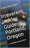 Irreverent Insider Guide: Portland, Oregon: Eat, drink, listen, see, feel... and more Irreverent Insider Guide: Portland, Oregon: Eat, drink, listen, see, feel... and more