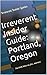 Irreverent Insider Guide: Portland, Oregon: Eat, drink, listen, see, feel... and more