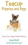 Teacup Puppies and Dogs: Feeding, Care, Safety, Health & Grooming