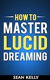 How to Master Lucid Dreaming by Sean               Kelly