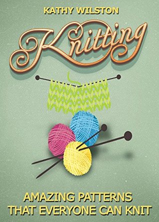 Knitting: Amazing Patterns that Everyone Can Knit (How to Knit, Knitting Beginners, Crochet, Knit, Patterns, Beginners, Advance, Knitting Crocheting)