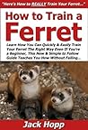 How to Train a Ferret: Learn How You Can Quickly & Easily Train Your Ferret The Right Way Even If You’re a Beginner, This New & Simple to Follow Guide Teaches You How Without Failing