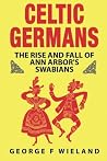 Celtic Germans: The Rise and Fall of Ann Arbor's Germans Celtic Germans: The Rise and Fall of Ann Arbor's Germans