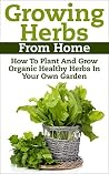 Growing Herbs From Home: How To Plant And Grow Organic Healthy Herbs In Your Own Garden (Organic Foods, Healthy Living, Gardens, Growing, Herb Garden, ... Herb Garden, Medicinal Herbs, Healing Herb) Growing Herbs From Home: How To Plant And Grow Organic Healthy Herbs In Your Own Garden (Organic Foods, Healthy Living, Gardens, Growing, Herb Garden, ... Herb Garden, Medicinal Herbs, Healing Herb)