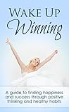 Wake Up Winning: A Guide to Finding Happiness and Success Through Positive Thinking and Healthy Habits Wake Up Winning: A Guide to Finding Happiness and Success Through Positive Thinking and Healthy Habits