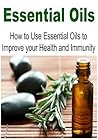 Essential Oils: How to Use Essential Oils to Improve your Health and Immunity: (Essential Oils - Essential Oils Recipes - Essential Oils Guide - Essential Oil for Beginners)