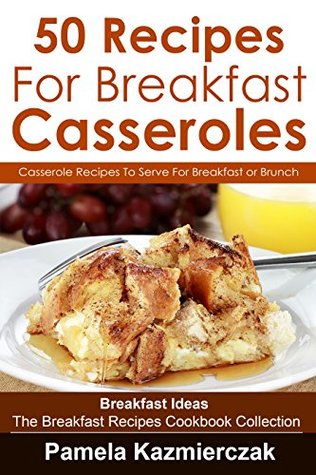 50 Recipes For Breakfast Casseroles – Casserole Recipes To Serve For Breakfast or Brunch (Breakfast Ideas - The Breakfast Recipes Cookbook Book 14)