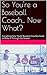 So You're a Baseball Coach... Now What?: Everything New Youth Baseball Coaches Need to Make it Through the Season