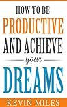 How To Be Productive And Achieve Your Dreams: Productivity hacks that will make you more successful (contains amazing productivity hacks, develop productivity habits, productive ninja) How To Be Productive And Achieve Your Dreams: Productivity hacks that will make you more successful (contains amazing productivity hacks, develop productivity habits, productive ninja)