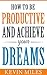 How To Be Productive And Achieve Your Dreams: Productivity hacks that will make you more successful (contains amazing productivity hacks, develop productivity habits, productive ninja)