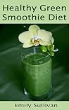 Healthy Green Smoothie Diet: Discover Life Changing with Healthy and Delicious Smoothies To Lose Weight Energize, Feel Fresh, Sleep Better, Get Clear Skin (Passive Income Books Book 1)