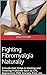 Fighting Fibromyalgia Naturally: A Guide that Helps in Healing and Treating Problems Such As CFS, Depression, FMS, Anxiety, Pain, etc.