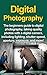 Digital Photography: The Beginners Guide To Digital Photography, Taking Quality Photos With A Digital Camera, Including Lighting, Shutter Speed, Aperture, Exposure, And More!