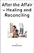 After the Affair - Healing and Reconciliation: A Quick Guide for Coping with Infidelity