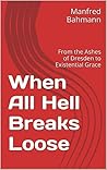 When All Hell Breaks Loose: From the Ashes of Dresden to Existential Grace When All Hell Breaks Loose: From the Ashes of Dresden to Existential Grace